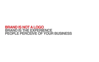 BRAND IS NOT A LOGO
BRAND IS THE EXPERIENCE
PEOPLE PERCEIVE OF YOUR BUSINESS
 