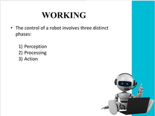 WORKING
• The control of a robot involves three distinct
phases:
1) Perception
2) Processing
3) Action
 