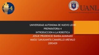 UNIVERSIDAD AUTONOMA DE NUEVO LEON
PREPARATORIA 4
INTRODUCCION A LA ROBOTICA
JOSUE PRUDENCIO BANDA ALVARADO
MAOLY SANJUANITA CAMARILLO AREVALO
2093429
 
