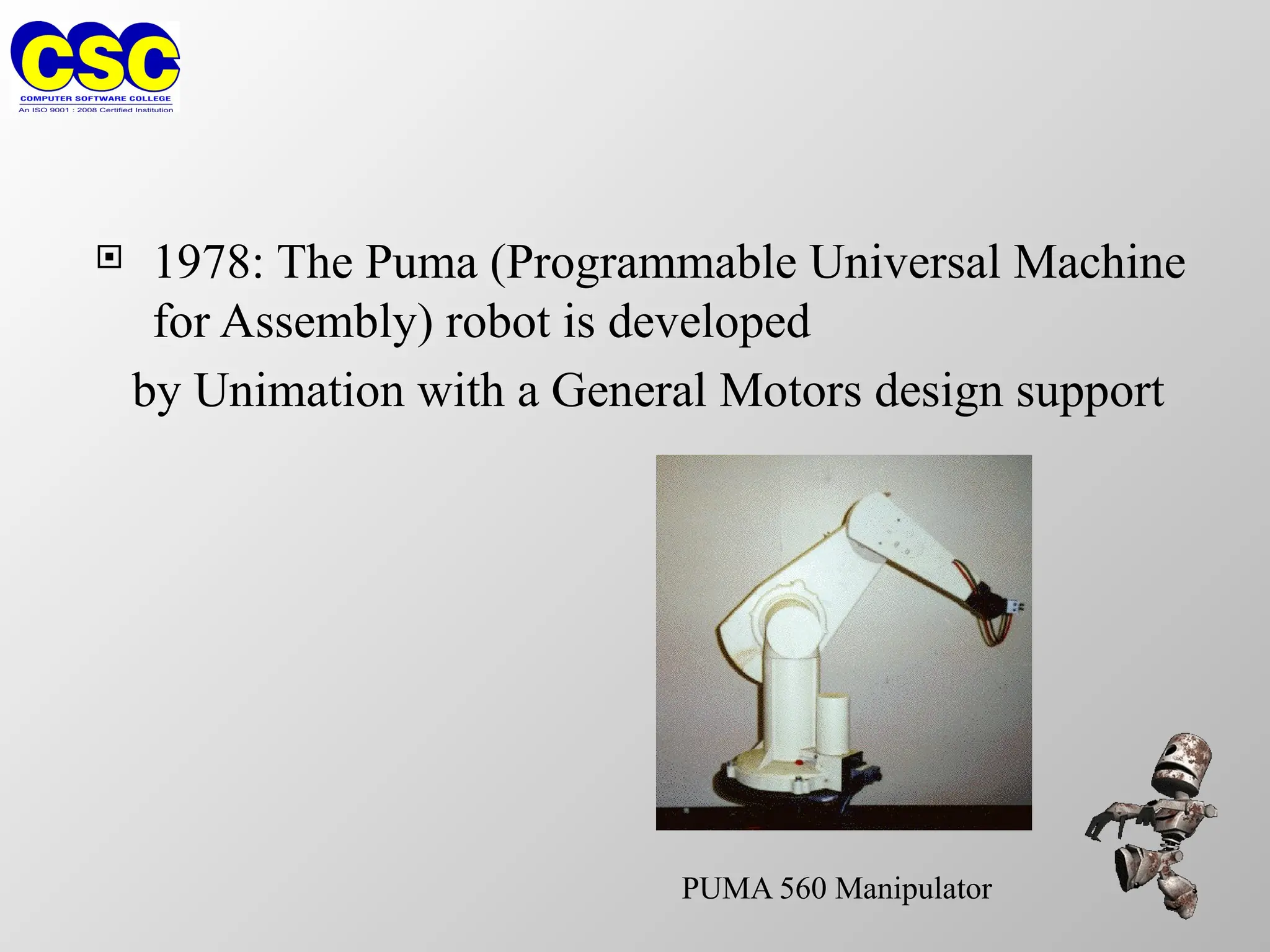  1978: The Puma (Programmable Universal Machine
for Assembly) robot is developed
by Unimation with a General Motors design support
PUMA 560 Manipulator
 