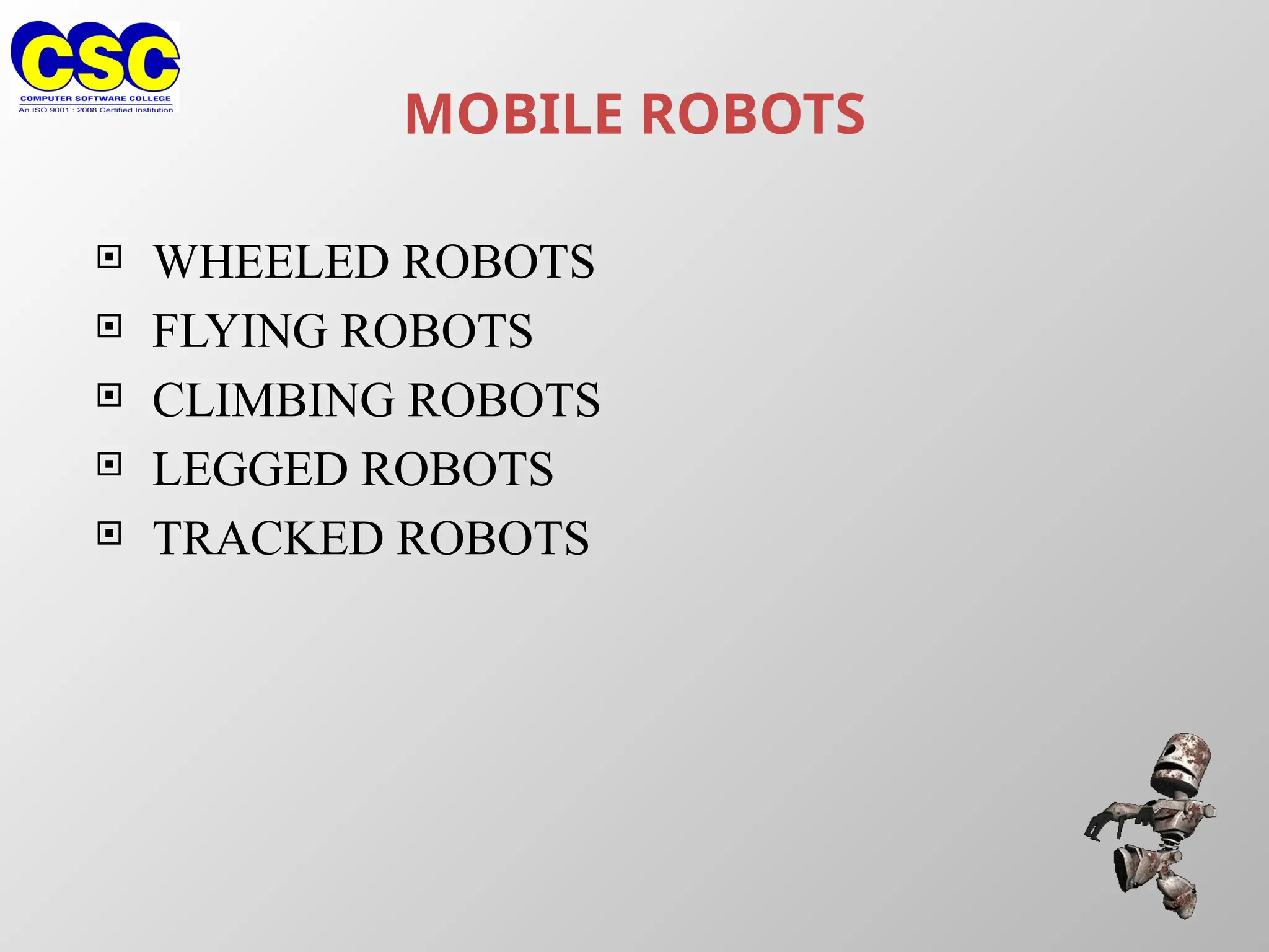MOBILE ROBOTS
 WHEELED ROBOTS
 FLYING ROBOTS
 CLIMBING ROBOTS
 LEGGED ROBOTS
 TRACKED ROBOTS
 