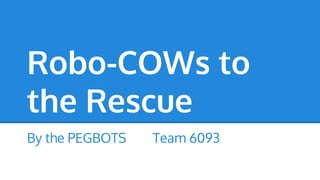Robo-COWs to
the Rescue
By the PEGBOTS

Team 6093

 