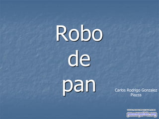 Robo
de
pan

Carlos Rodrigo Gonzalez
Piazza

 