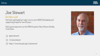 Intros
Joe Stewart
Presenter Photo
@joevstewart
/in/joevstewart
https://www.drupal.org/u/joestewart
Has been participating in open source since 2000. Developing and
supporting Drupal for over 10 years.
Had a great experience as the 2016 Drupalcon New Orleans DevOps
Track Chair.
DevOps Lead
2
 