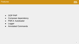 6
 OOP PHP
 Composer dependency
 PSR-4: Autoloader
 Logger
 Annotated Commands
Features
 