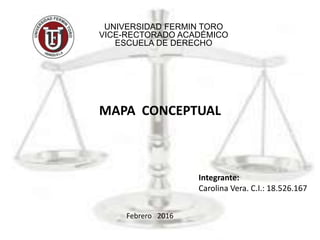 UNIVERSIDAD FERMIN TORO
VICE-RECTORADO ACADÉMICO
ESCUELA DE DERECHO
MAPA CONCEPTUAL
Integrante:
Carolina Vera. C.I.: 18.526.167
Febrero 2016
 