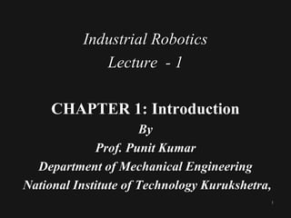 1
Industrial Robotics
Lecture - 1
CHAPTER 1: Introduction
By
Prof. Punit Kumar
Department of Mechanical Engineering
National Institute of Technology Kurukshetra,
 