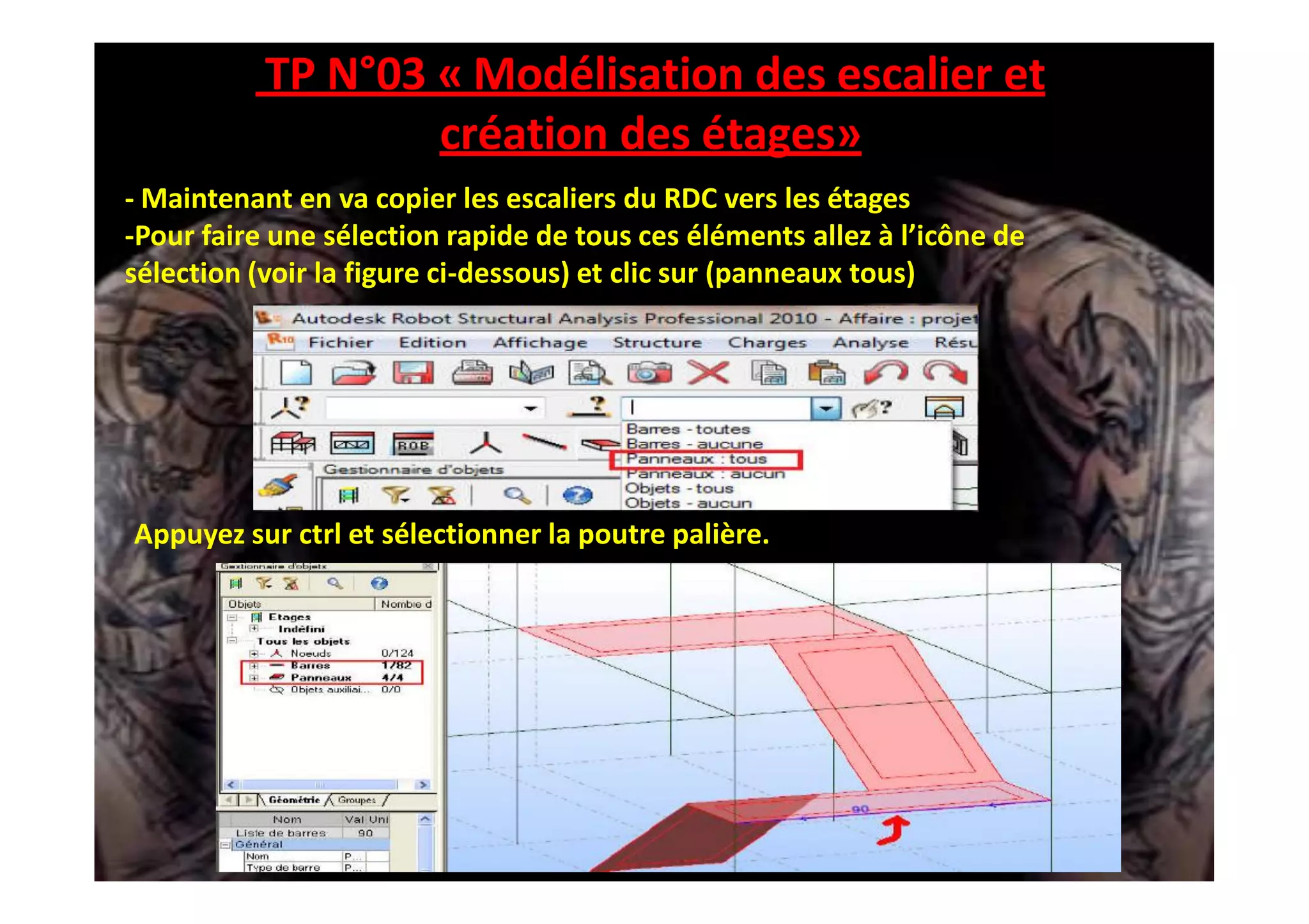 TP N°03 « Modélisation des escalier et
création des étages»
- Maintenant en va copier les escaliers du RDC vers les étages
-Pour faire une sélection rapide de tous ces éléments allez à l’icône de
sélection (voir la figure ci-dessous) et clic sur (panneaux tous)
Appuyez sur ctrl et sélectionner la poutre palière.
 