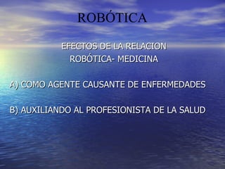 EFECTOS DE LA RELACION  ROBÓTICA- MEDICINA  A) COMO AGENTE CAUSANTE DE ENFERMEDADES B) AUXILIANDO AL PROFESIONISTA DE LA SALUD 