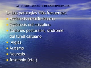 I.- Las patologías más frecuentes: Esclerosis en oído interno Esclerosis del cristalino Lesiones posturales, síndrome del túnel carpiano Algias Autismo Neurosis Insomnio (etc.) A)  COMO CAUSANTE DE ENFERMEDADES  