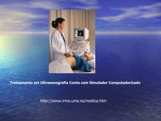 Treinamento em Ultrasonografia Conta com Simulador Computadorizado      http://www.irma.uma.es/medica.htm 