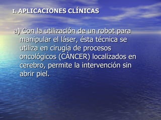 I.  APLICACIONES   CLÍNICAS a) Con la utilización de un robot para manipular el láser, ésta técnica se utiliza en cirugía de procesos oncológicos (CÁNCER) localizados en cerebro, permite la intervención sin abrir piel. 