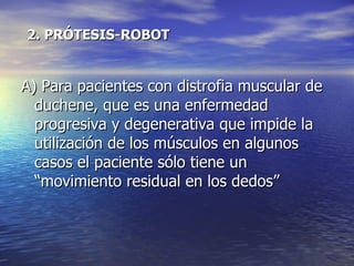 2. PRÓTESIS-ROBOT A) Para pacientes con distrofia muscular de duchene, que es una enfermedad progresiva y degenerativa que impide la utilización de los músculos en algunos casos el paciente sólo tiene un “movimiento residual en los dedos” 