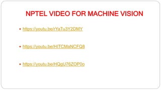 NPTEL VIDEO FOR MACHINE VISION
 https://youtu.be/rYaTu3Y2DMY
 https://youtu.be/HITCMaNCFQ8
 https://youtu.be/HQgU76ZOP0o
 