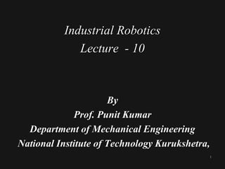 1
Industrial Robotics
Lecture - 10
By
Prof. Punit Kumar
Department of Mechanical Engineering
National Institute of Technology Kurukshetra,
 