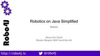http://robo4j.io
Robo4J
@robo4j
Robotics on Java Simplified
Robo4J
Marcus Hirt, Oracle
Miroslav Wengner, MAN Truck & Bus AG
 