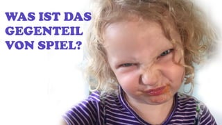 WAS IST DAS
GEGENTEIL
VON SPIEL?
 