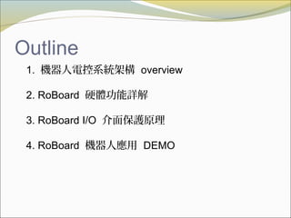 Outline
1. 機器人電控系統架構 overview
2. RoBoard 硬體功能詳解
3. RoBoard I/O 介面保護原理
4. RoBoard 機器人應用 DEMO
 