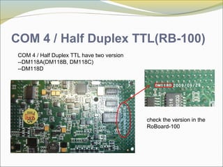 COM 4 / Half Duplex TTL(RB-100)
COM 4 / Half Duplex TTL have two version
--DM118A(DM118B, DM118C)
--DM118D
check the version in the
RoBoard-100
 