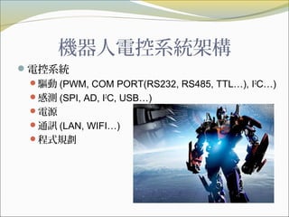 機器人電控系統架構
電控系統
驅動 (PWM, COM PORT(RS232, RS485, TTL…), I2
C…)
感測 (SPI, AD, I2
C, USB…)
電源
通訊 (LAN, WIFI…)
程式規劃
 