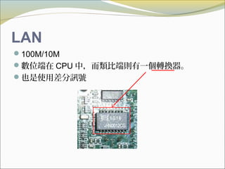 LAN
100M/10M
數位端在 CPU 中，而類比端則有一個轉換器。
也是使用差分訊號
 