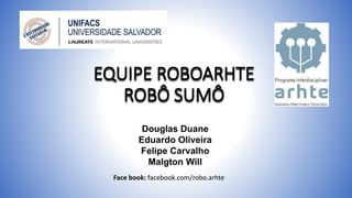 EQUIPE ROBOARHTE
ROBÔ SUMÔ
Douglas Duane
Eduardo Oliveira
Felipe Carvalho
Malgton Will
Face book: facebook.com/robo.arhte
 