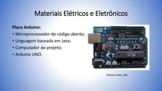 Materiais Elétricos e Eletrônicos
Placa Arduino:
• Microprocessador de código aberto;
• Linguagem baseada em Java;
• Computador do projeto;
• Arduino UNO.
Techno tudo, site.
 