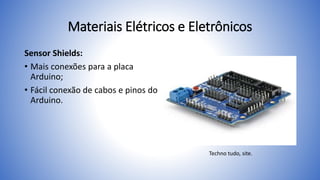 Materiais Elétricos e Eletrônicos
Sensor Shields:
• Mais conexões para a placa
Arduino;
• Fácil conexão de cabos e pinos do
Arduino.
Techno tudo, site.
 
