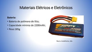 Materiais Elétricos e Eletrônicos
Bateria:
• Bateria de polímero de lítio;
• Capacidade mínima de 2200mAh;
• Peso:185g
Bauru modelismo, site.
 