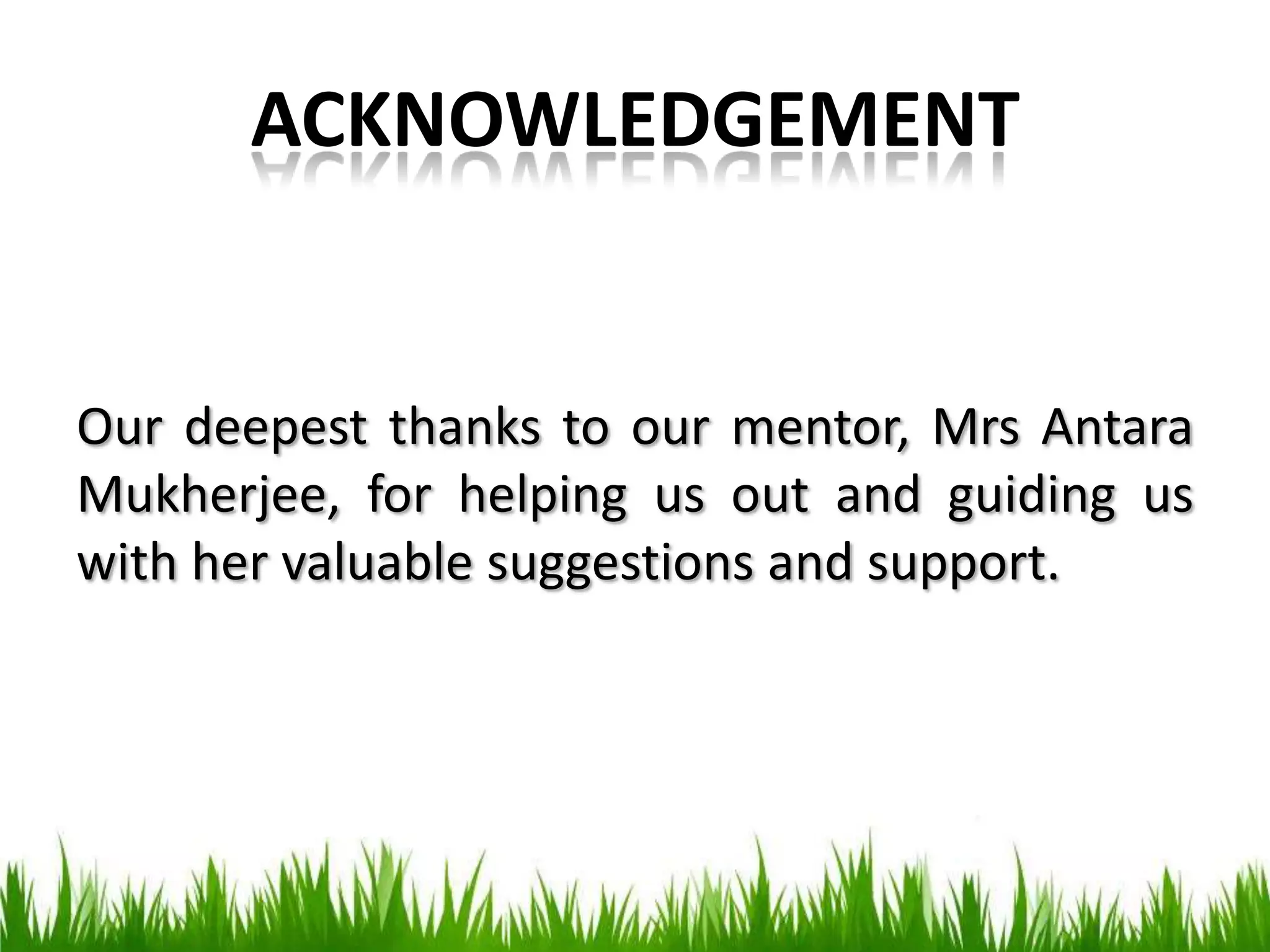 ACKNOWLEDGEMENT
Our deepest thanks to our mentor, Mrs Antara
Mukherjee, for helping us out and guiding us
with her valuable suggestions and support.
 