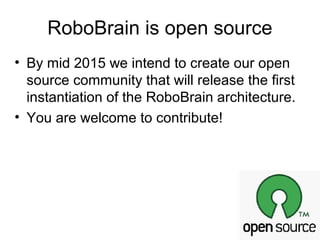 RoboBrain is open source
• By mid 2015 we intend to create our open
source community that will release the first
instantiation of the RoboBrain architecture.
• You are welcome to contribute!
 