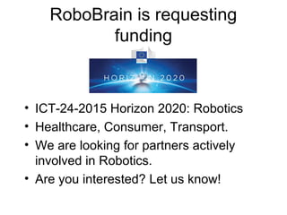 RoboBrain is requesting
funding
• ICT-24-2015 Horizon 2020: Robotics
• Healthcare, Consumer, Transport.
• We are looking for partners actively
involved in Robotics.
• Are you interested? Let us know!
 