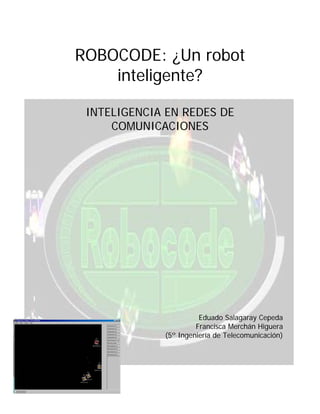 ROBOCODE: ¿Un robot
inteligente?
INTELIGENCIA EN REDES DE
COMUNICACIONES
Eduado Salagaray Cepeda
Francisca Merchán Higuera
(5º Ingeniería de Telecomunicación)
 