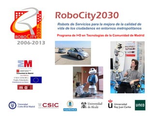 RoboCity2030
Robots de Servicios para la mejora de la calidad de
vida de los ciudadanos en entornos metropolitanos
2006-2013
Programa de I+D en Tecnologías de la Comunidad de Madrid
 