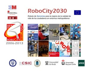 RoboCity2030
Robots de Servicios para la mejora de la calidad de
vida de los ciudadanos en entornos metropolitanos
2006-2013
 