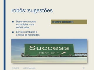 robôs::sugestões
COMPETIDORES■ Desenvolva novas
estratégias mais
sofisticadas.
■ Simule combates e
analise os resultados.
15/05/2018 (C) 2018 PeterJandlJr. 66
 