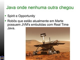 Java onde nenhuma outra chegou Spirit e Opportunity Robôs que estão atualmente em Marte possuem JVM's embutidas com Real Time Java. 