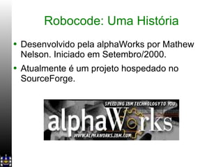 Robocode: Uma História Desenvolvido pela alphaWorks por Mathew Nelson. Iniciado em Setembro/2000. Atualmente é um projeto hospedado no SourceForge. 