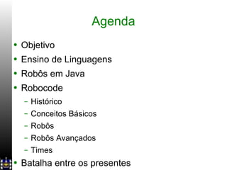Agenda Objetivo Ensino de Linguagens Robôs em Java Robocode Histórico Conceitos Básicos Robôs Robôs Avançados Times Batalha entre os presentes 