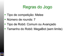 Regras do Jogo Tipo de competição: Melee Número de rounds: 7 Tipo de Robô: Comum ou Avançado Tamanho do Robô: MegaBot (sem limite) 