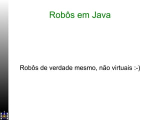 Robôs em Java Robôs de verdade mesmo, não virtuais :-) 