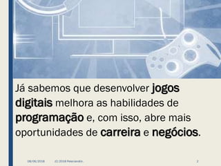 08/06/2018 (C) 2018 PeterJandlJr. 2
Já sabemos que desenvolver jogos
digitais melhora as habilidades de
programação e, com isso, abre mais
oportunidades de carreira e negócios.
 