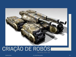 CRIAÇÃO DE ROBÔSDestroy then all!
08/06/2018 (C) 2018 PeterJandlJr. 22
 