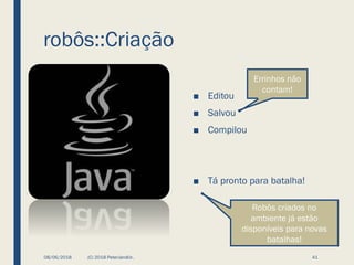 robôs::Criação
■ Editou
■ Salvou
■ Compilou
■ Tá pronto para batalha!
08/06/2018 (C) 2018 PeterJandlJr. 41
Errinhos não
contam!
Robôs criados no
ambiente já estão
disponíveis para novas
batalhas!
 