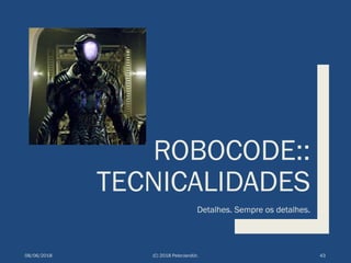 ROBOCODE::
TECNICALIDADES
Detalhes. Sempre os detalhes.
08/06/2018 (C) 2018 PeterJandlJr. 43
 