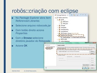 robôs::criação com eclipse
■ No Package Explorer abra item
Referenced Libraries
■ Selecione arquivo robocode.jar
■ Com botão direito acione
Properties
■ Com o Browse selecione
diretório javadoc do Robocode
■ Acione OK
08/06/2018 (C) 2018 PeterJandlJr. 53
 