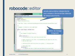 robocode::editor
08/06/2018 (C) 2018 PeterJandlJr. 8
Editor de Código
Integrado
Janela secundária independente
com acesso a ferramentas básicas
de desenvolvimento.
 