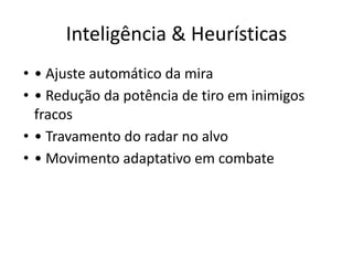 Inteligência & Heurísticas
• • Ajuste automático da mira
• • Redução da potência de tiro em inimigos
fracos
• • Travamento do radar no alvo
• • Movimento adaptativo em combate
 