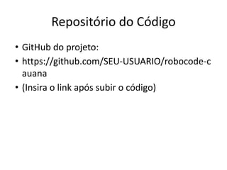 Repositório do Código
• GitHub do projeto:
• https://github.com/SEU-USUARIO/robocode-c
auana
• (Insira o link após subir o código)
 