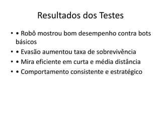 Resultados dos Testes
• • Robô mostrou bom desempenho contra bots
básicos
• • Evasão aumentou taxa de sobrevivência
• • Mira eficiente em curta e média distância
• • Comportamento consistente e estratégico
 